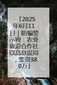 2025年6月11日｜防骗警示窗：农业旅游合作社以高息设局，集资380万